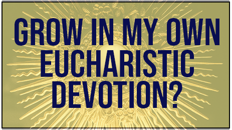 Grow in my own Eucharistic Devotion?