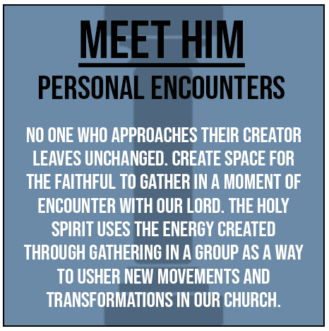 Meet Him-Personal Encounters. No one who approaches their creator leaves unchanged. Create space for the faithful to gather in a moment of encounter with our Lord. The Holy spirit uses the energy created through gathering in a group as a way to usher new movements and transformations in our church.